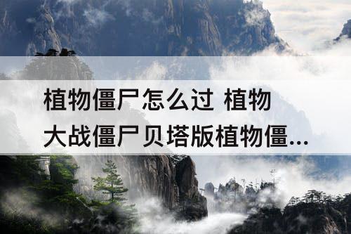 植物僵尸怎么过 植物大战僵尸贝塔版植物僵尸怎么过