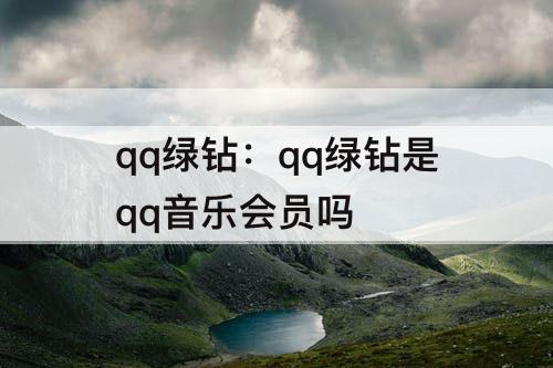 qq绿钻：qq绿钻是qq音乐会员吗