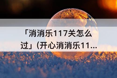 「消消乐117关怎么过」(开心消消乐117关怎么过关)