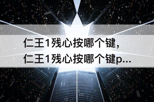 仁王1残心按哪个键，仁王1残心按哪个键pc
