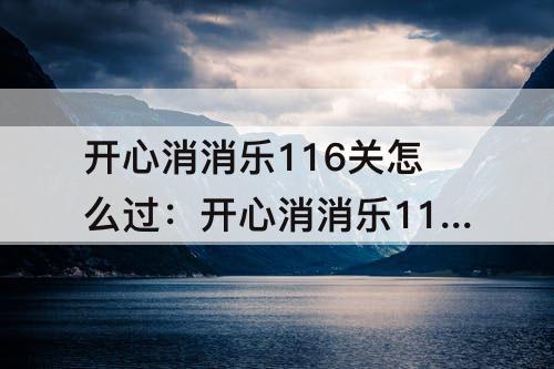 开心消消乐116关怎么过：开心消消乐116关怎么过116关攻略