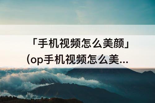 「手机视频怎么美颜」(op手机视频怎么美颜)