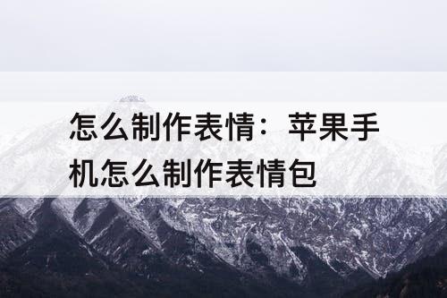 怎么制作表情：苹果手机怎么制作表情包