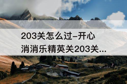 203关怎么过-开心消消乐精英关203关怎么过教程