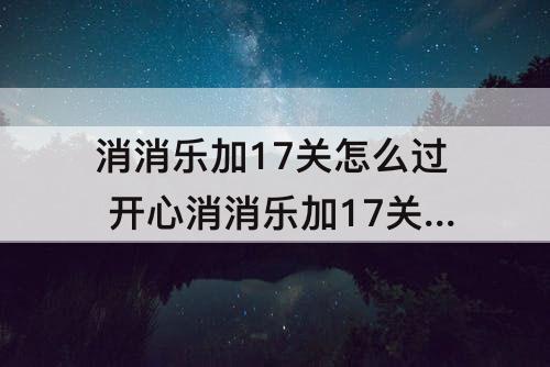 消消乐加17关怎么过 开心消消乐加17关怎么过