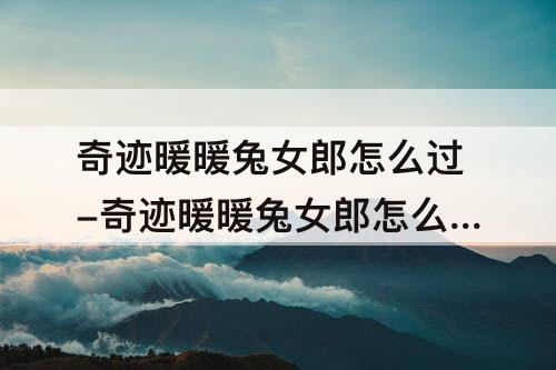奇迹暖暖兔女郎怎么过-奇迹暖暖兔女郎怎么过完美