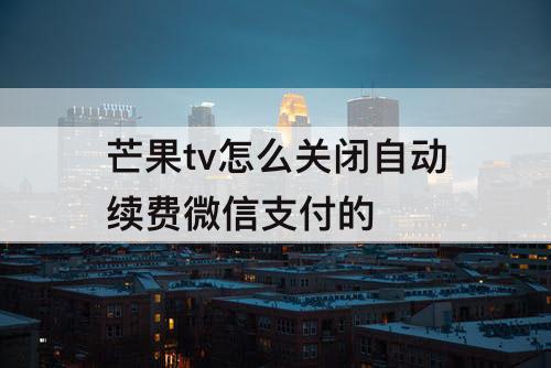 芒果tv怎么关闭自动续费微信支付的