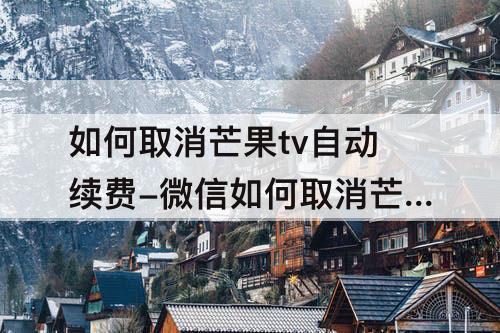 如何取消芒果tv自动续费-微信如何取消芒果tv自动续费功能