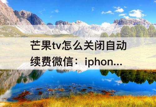 芒果tv怎么关闭自动续费微信：iphone芒果tv怎么关闭自动续费微信