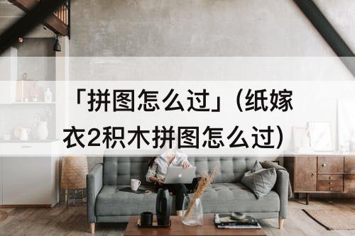 「拼图怎么过」(纸嫁衣2积木拼图怎么过)
