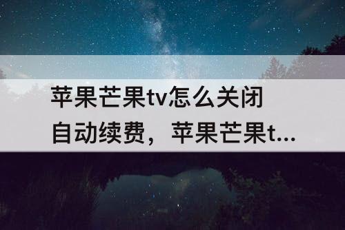 苹果芒果tv怎么关闭自动续费，苹果芒果tv怎么关闭自动续费微信支付