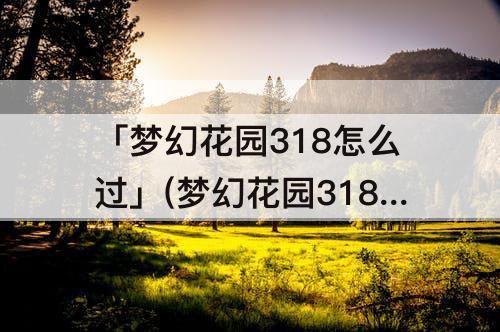 「梦幻花园318怎么过」(梦幻花园318怎么过攻略)