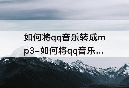 如何将qq音乐转成mp3-如何将qq音乐转成mp3发送
