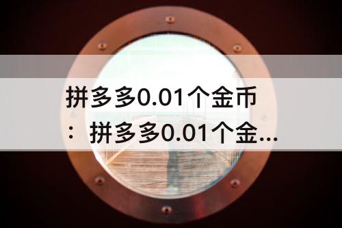 拼多多0.01个金币：拼多多0.01个金币碎片之后还有啥