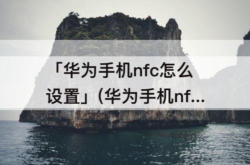 「华为手机nfc怎么设置」(华为手机nfc怎么设置微信支付)