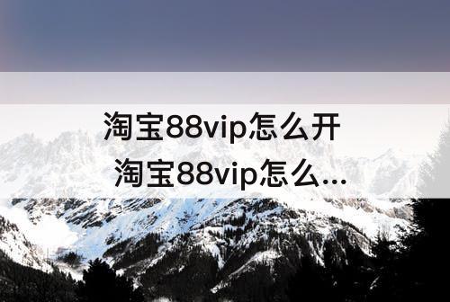 淘宝88vip怎么开 淘宝88vip怎么开通优酷会员