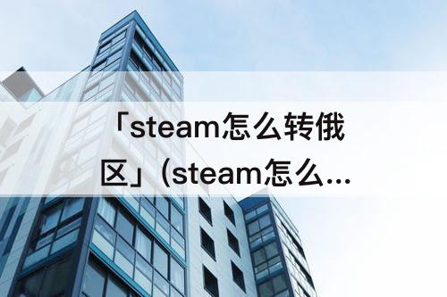 「steam怎么转俄区」(steam怎么转俄区买东西)