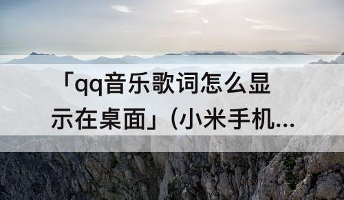 「qq音乐歌词怎么显示在桌面」(小米手机qq音乐歌词怎么显示在桌面)
