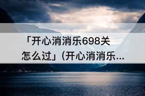 「开心消消乐698关怎么过」(开心消消乐698关怎么过难点解析)