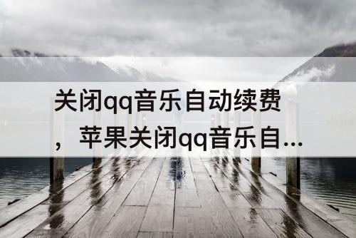 关闭qq音乐自动续费，苹果关闭qq音乐自动续费怎么关