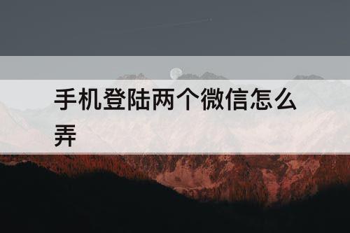 手机登陆两个微信怎么弄