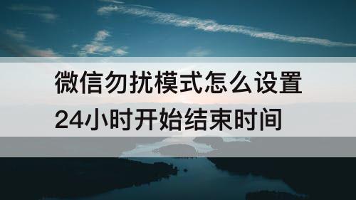微信勿扰模式怎么设置24小时开始结束时间