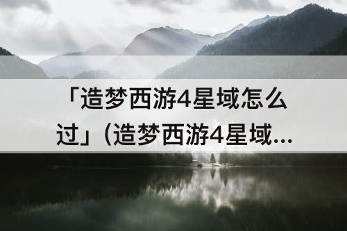 「造梦西游4星域怎么过」(造梦西游4星域怎么过白龙)