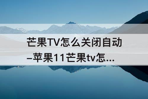 芒果TV怎么关闭自动-苹果11芒果tv怎么关闭自动续费