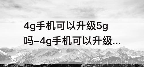4g手机可以升级5g吗-4g手机可以升级5g吗电信