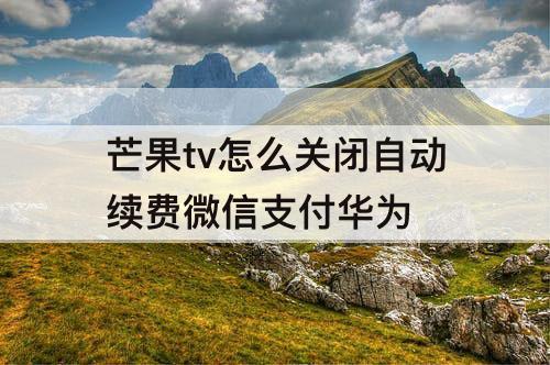 芒果tv怎么关闭自动续费微信支付华为