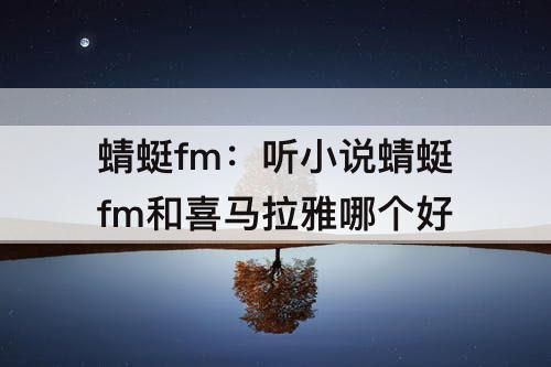 蜻蜓fm：听小说蜻蜓fm和喜马拉雅哪个好