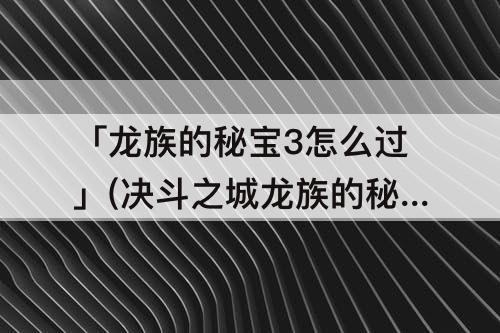「龙族的秘宝3怎么过」(决斗之城龙族的秘宝3怎么过)
