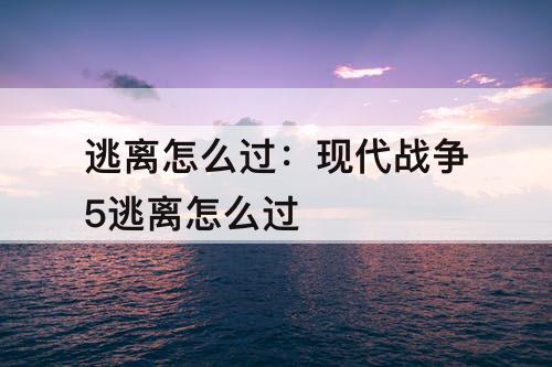 逃离怎么过：现代战争5逃离怎么过
