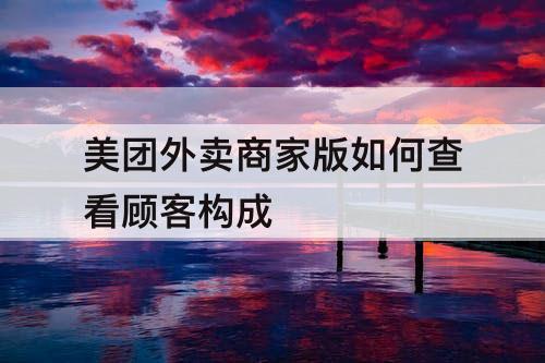 美团外卖商家版如何查看顾客构成