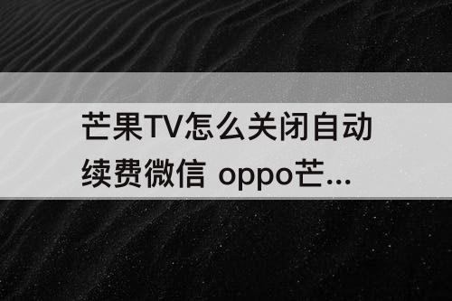 芒果TV怎么关闭自动续费微信 oppo芒果tv怎么关闭自动续费微信