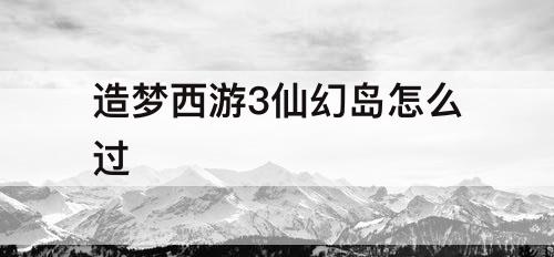 造梦西游3仙幻岛怎么过