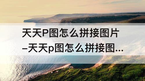 天天P图怎么拼接图片-天天p图怎么拼接图片添加文字
