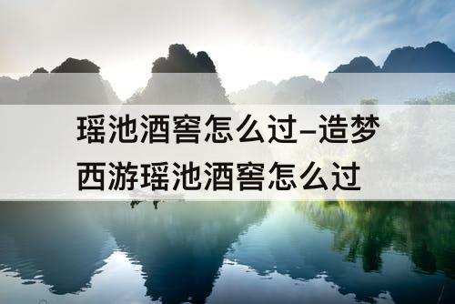 瑶池酒窖怎么过-造梦西游瑶池酒窖怎么过