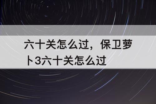 六十关怎么过，保卫萝卜3六十关怎么过