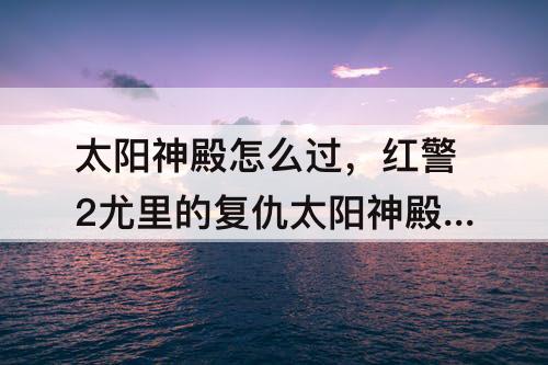 太阳神殿怎么过，红警2尤里的复仇太阳神殿怎么过