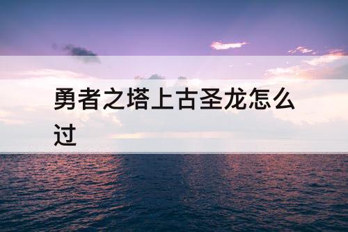 勇者之塔上古圣龙怎么过