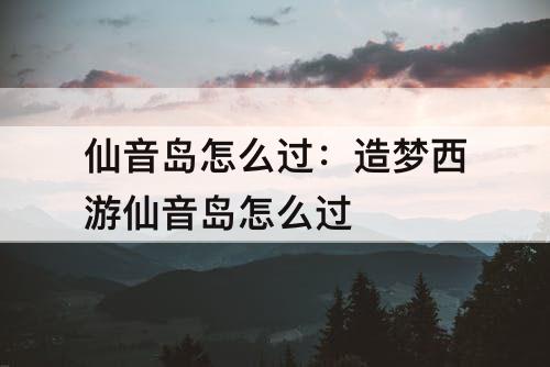仙音岛怎么过：造梦西游仙音岛怎么过