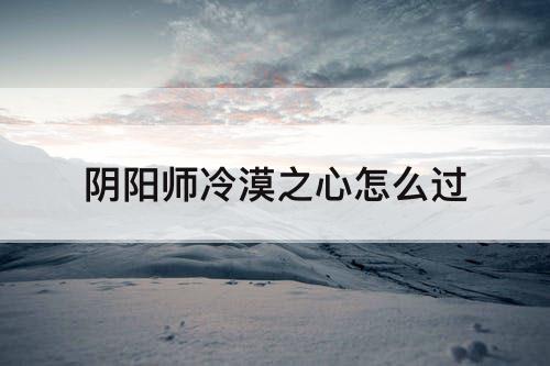 阴阳师冷漠之心怎么过