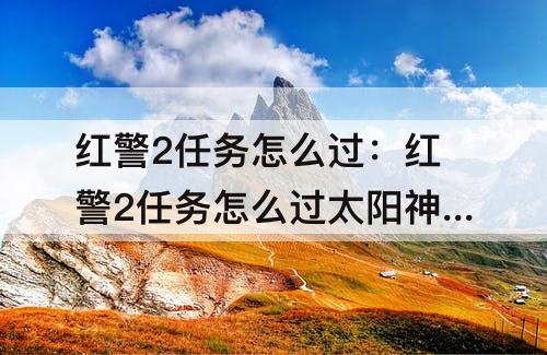 红警2任务怎么过：红警2任务怎么过太阳神殿