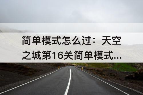 简单模式怎么过：天空之城第16关简单模式怎么过