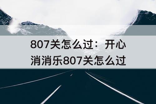 807关怎么过：开心消消乐807关怎么过