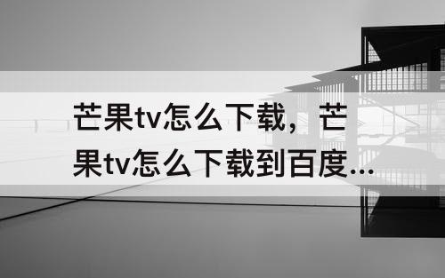 芒果tv怎么下载，芒果tv怎么下载到百度网盘