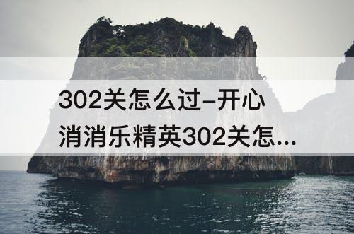 302关怎么过-开心消消乐精英302关怎么过关
