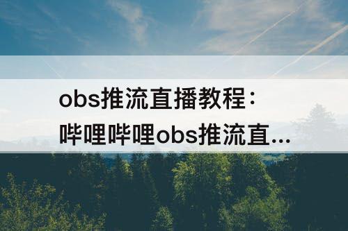 obs推流直播教程：哔哩哔哩obs推流直播教程