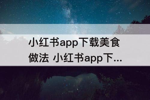 小红书app下载美食做法 小红书app下载美食做法山药